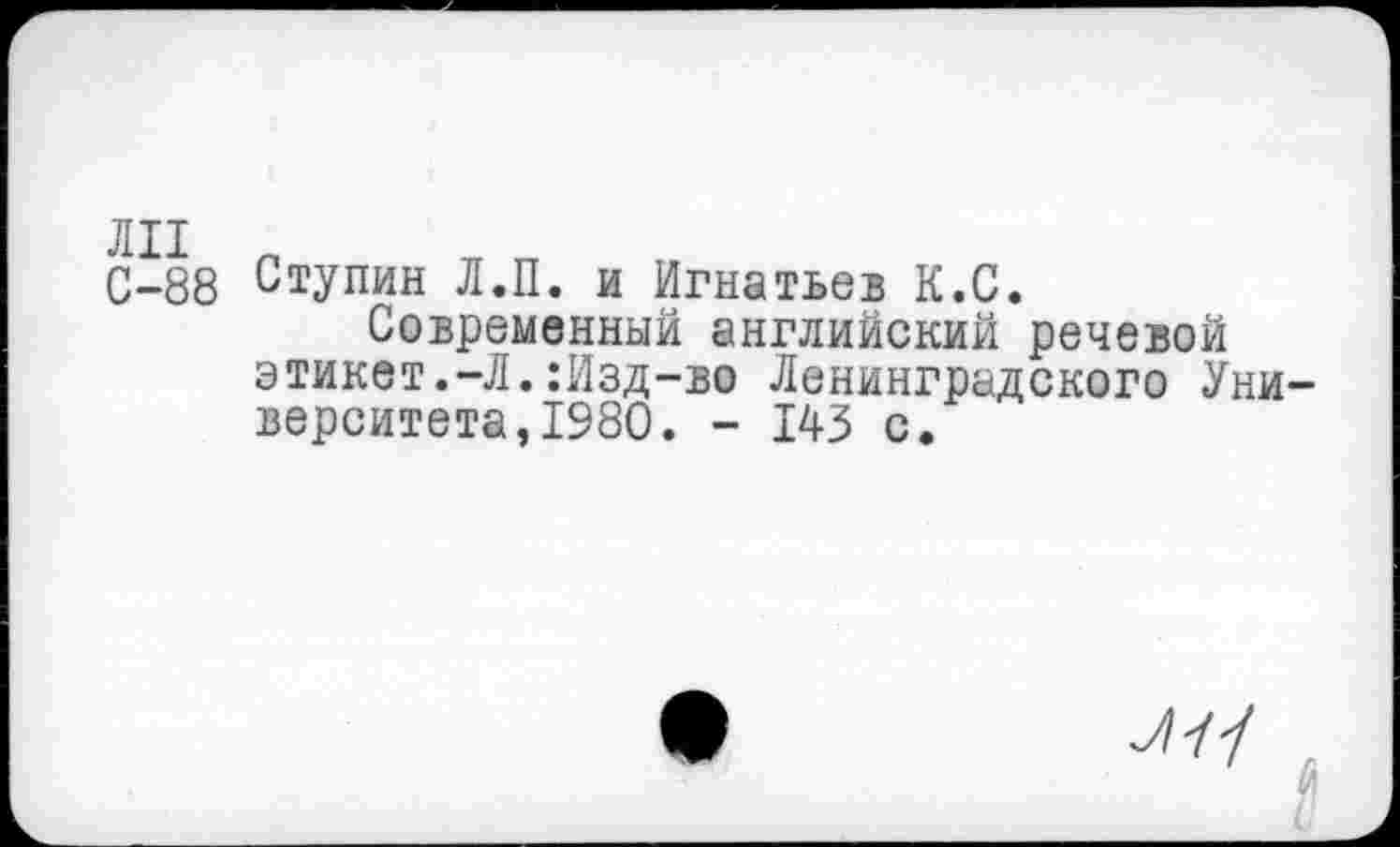 ﻿С-88 Ступин Л.П. и Игнатьев К.С.
Современный английский речевой этикет.-Л.:Изд-во Ленинградского Уни верситета,1980. - 143 с.
